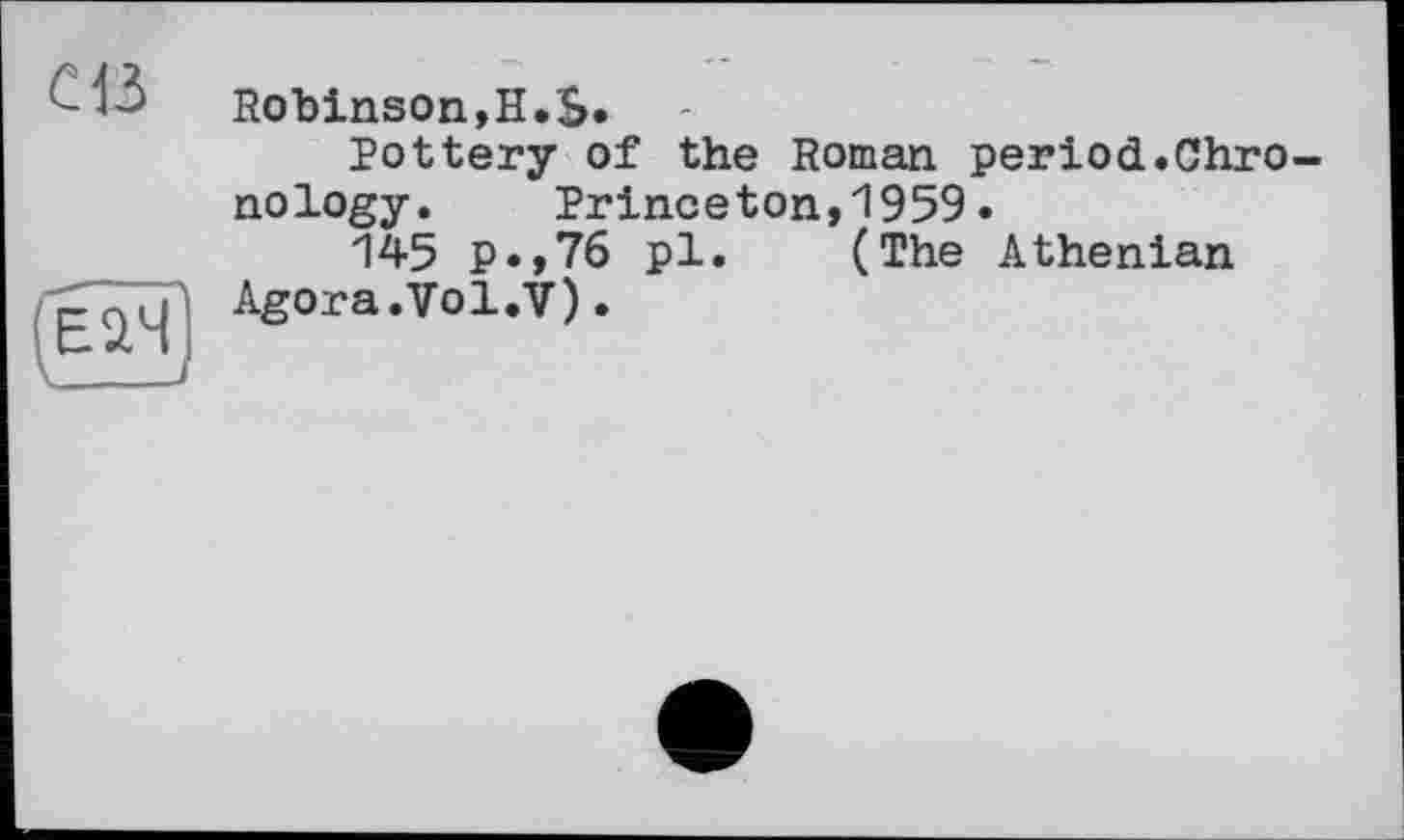 ﻿Ш
Robinson,H.$.
Pottery of the Roman period.Chronology. Princeton,1959.
145 p.,76 pl. (The Athenian Agora.Vol.V).